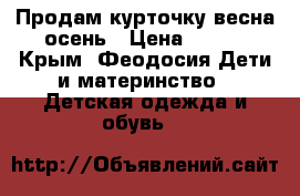 Продам курточку весна-осень › Цена ­ 500 - Крым, Феодосия Дети и материнство » Детская одежда и обувь   